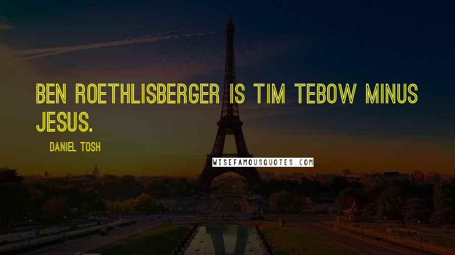 Daniel Tosh Quotes: Ben Roethlisberger is Tim Tebow minus Jesus.