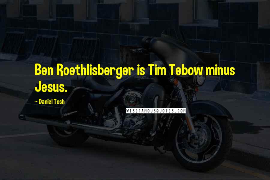 Daniel Tosh Quotes: Ben Roethlisberger is Tim Tebow minus Jesus.