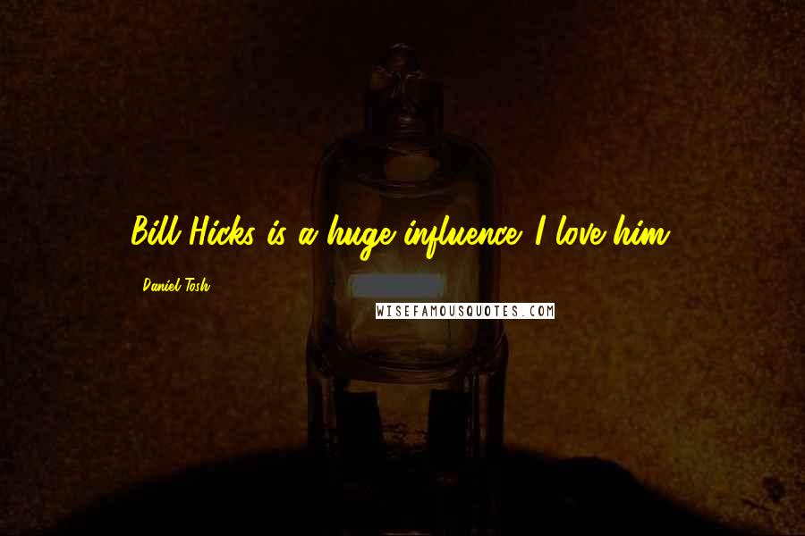 Daniel Tosh Quotes: Bill Hicks is a huge influence. I love him.