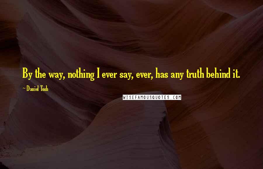 Daniel Tosh Quotes: By the way, nothing I ever say, ever, has any truth behind it.