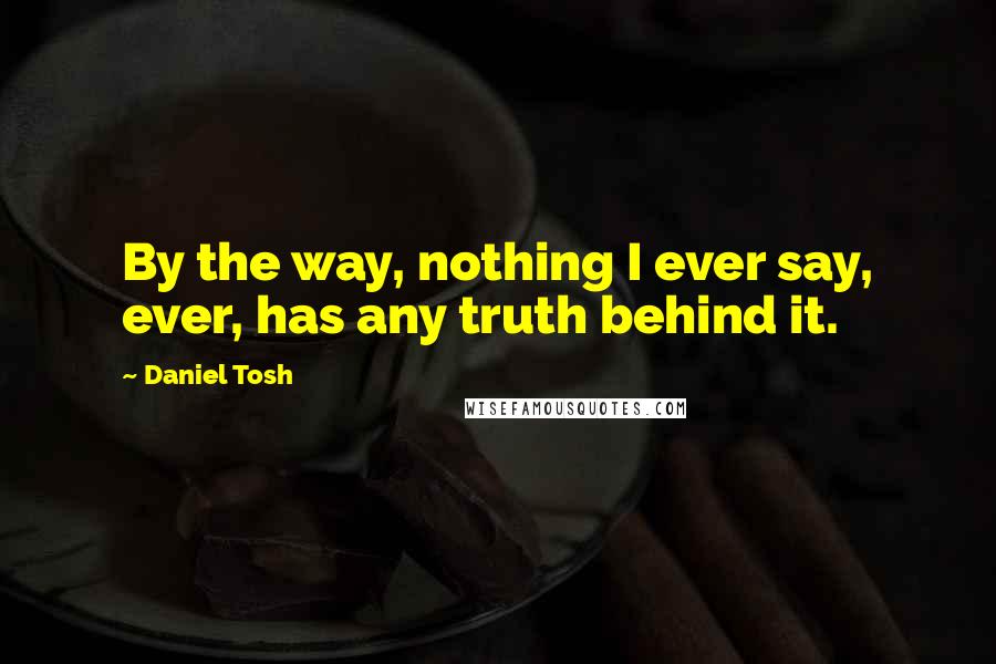 Daniel Tosh Quotes: By the way, nothing I ever say, ever, has any truth behind it.