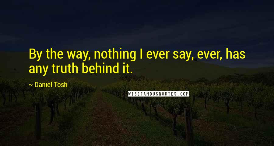 Daniel Tosh Quotes: By the way, nothing I ever say, ever, has any truth behind it.