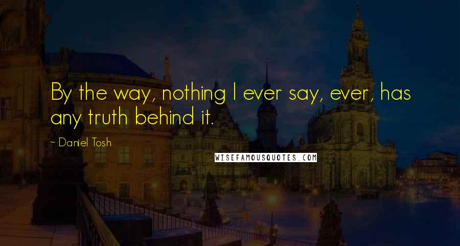 Daniel Tosh Quotes: By the way, nothing I ever say, ever, has any truth behind it.