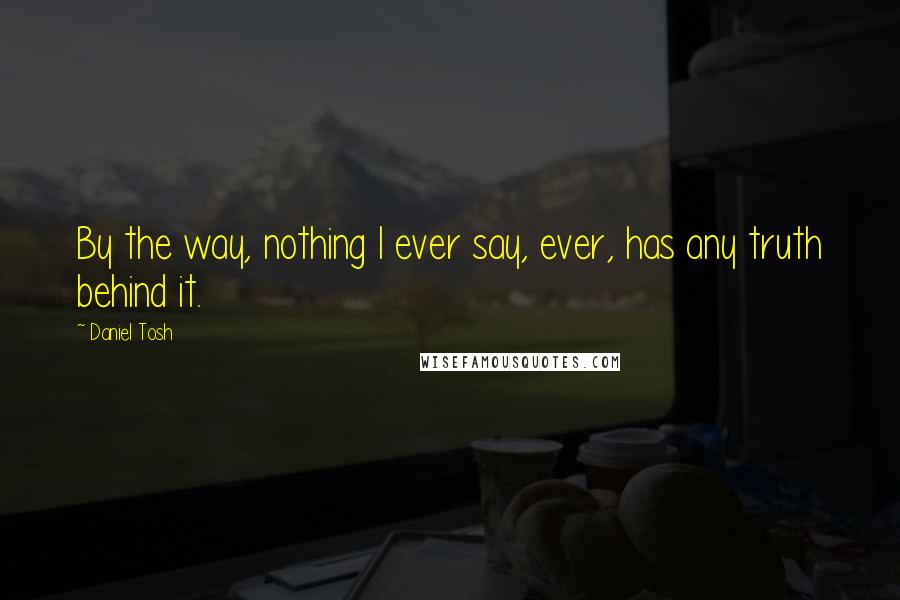 Daniel Tosh Quotes: By the way, nothing I ever say, ever, has any truth behind it.