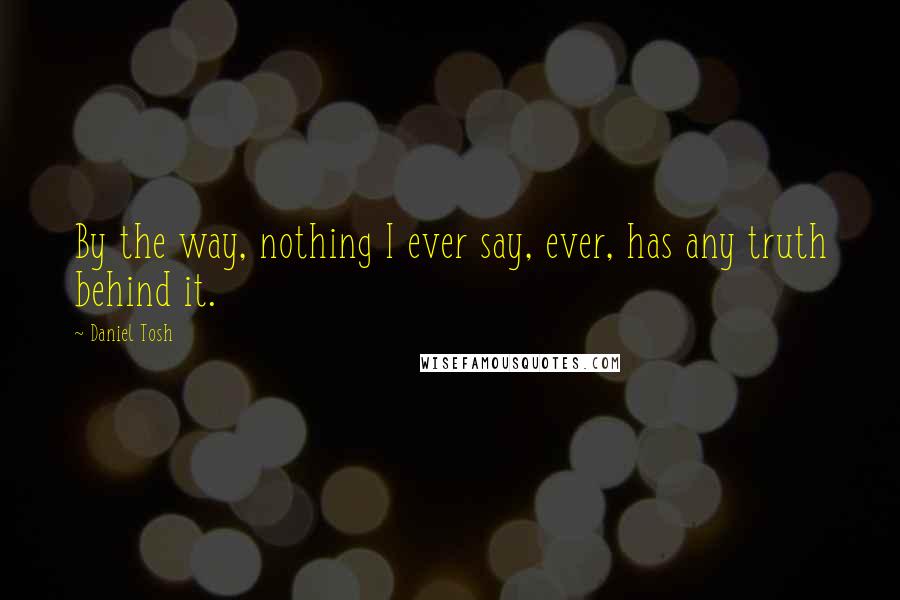 Daniel Tosh Quotes: By the way, nothing I ever say, ever, has any truth behind it.