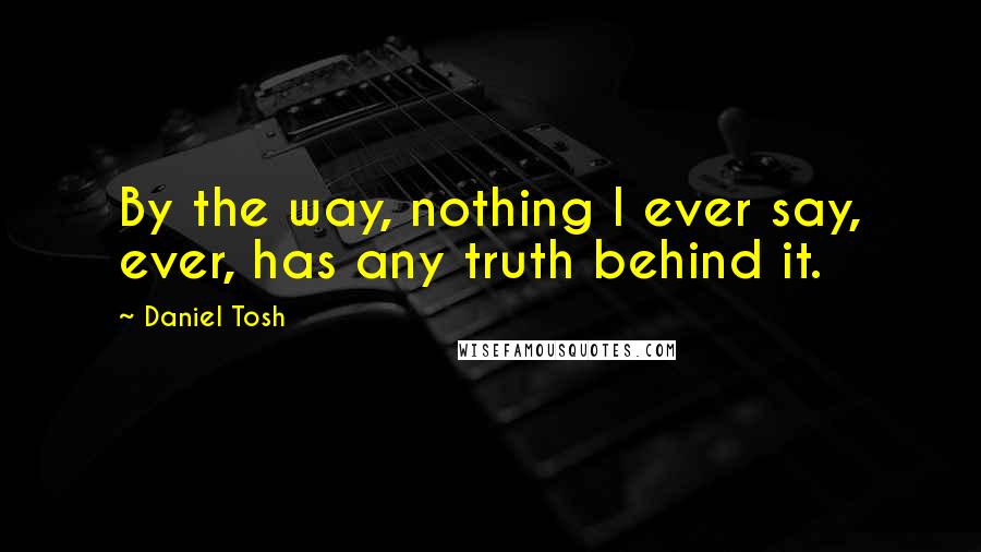 Daniel Tosh Quotes: By the way, nothing I ever say, ever, has any truth behind it.