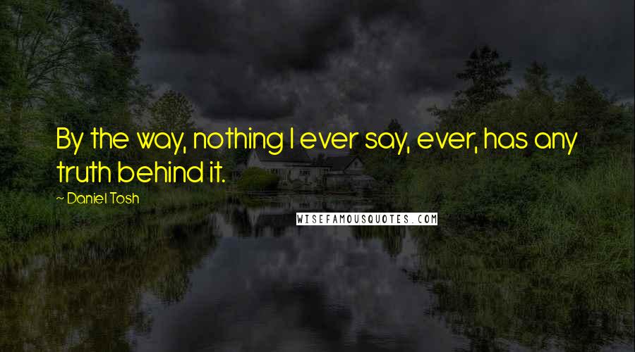 Daniel Tosh Quotes: By the way, nothing I ever say, ever, has any truth behind it.