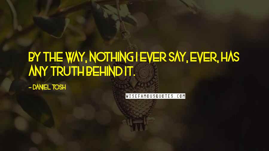 Daniel Tosh Quotes: By the way, nothing I ever say, ever, has any truth behind it.