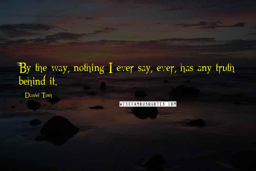 Daniel Tosh Quotes: By the way, nothing I ever say, ever, has any truth behind it.