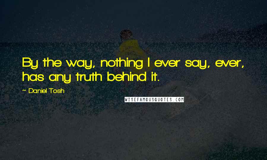 Daniel Tosh Quotes: By the way, nothing I ever say, ever, has any truth behind it.