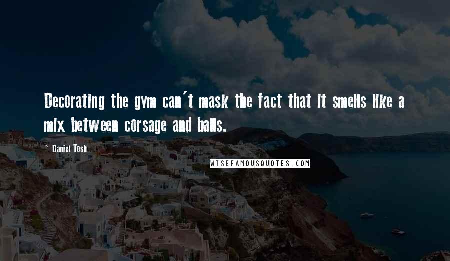 Daniel Tosh Quotes: Decorating the gym can't mask the fact that it smells like a mix between corsage and balls.