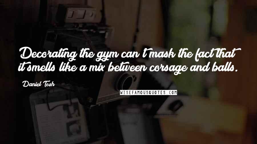 Daniel Tosh Quotes: Decorating the gym can't mask the fact that it smells like a mix between corsage and balls.