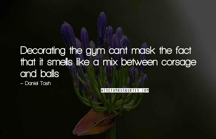 Daniel Tosh Quotes: Decorating the gym can't mask the fact that it smells like a mix between corsage and balls.