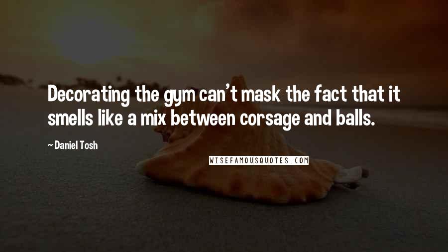 Daniel Tosh Quotes: Decorating the gym can't mask the fact that it smells like a mix between corsage and balls.