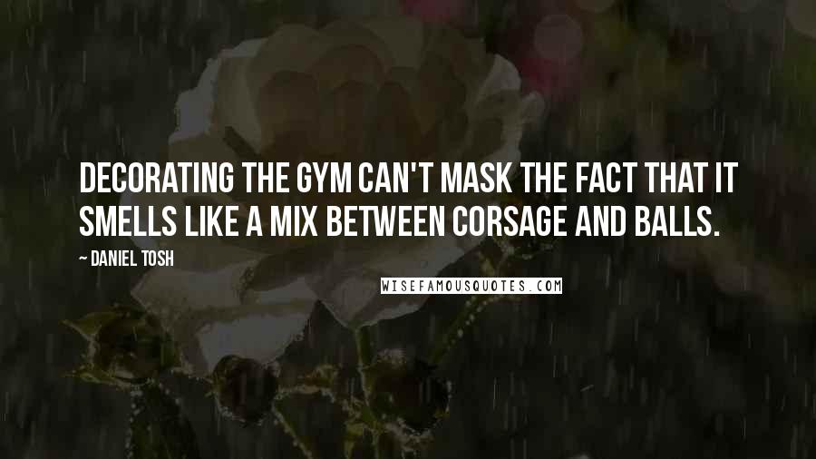 Daniel Tosh Quotes: Decorating the gym can't mask the fact that it smells like a mix between corsage and balls.