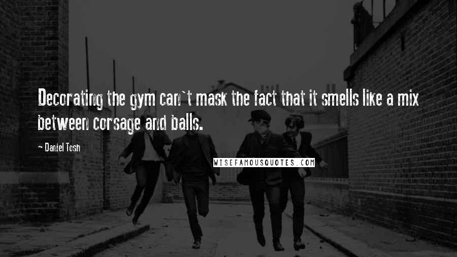 Daniel Tosh Quotes: Decorating the gym can't mask the fact that it smells like a mix between corsage and balls.