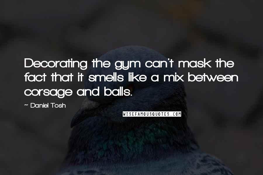 Daniel Tosh Quotes: Decorating the gym can't mask the fact that it smells like a mix between corsage and balls.