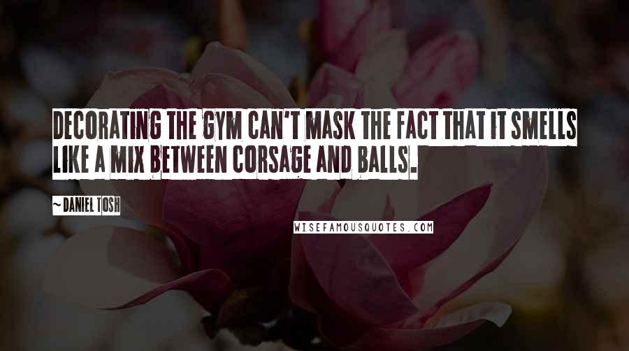 Daniel Tosh Quotes: Decorating the gym can't mask the fact that it smells like a mix between corsage and balls.