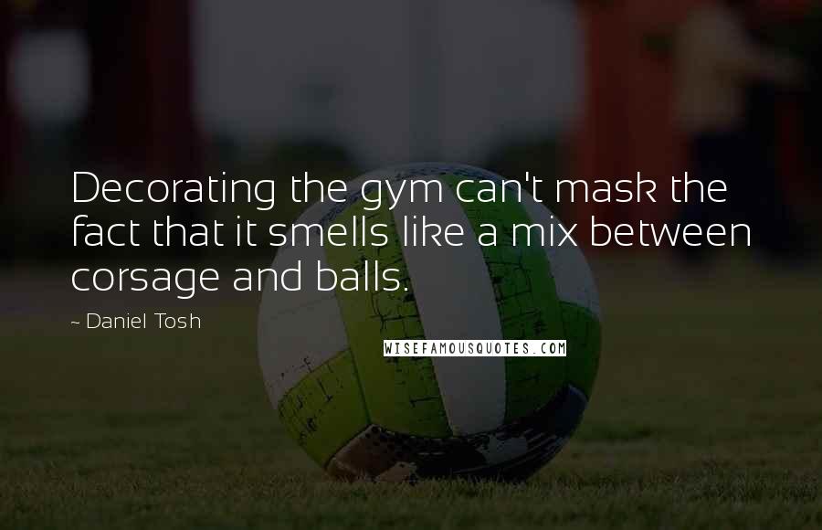 Daniel Tosh Quotes: Decorating the gym can't mask the fact that it smells like a mix between corsage and balls.