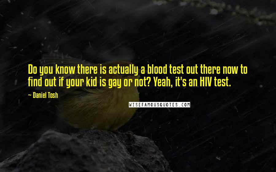 Daniel Tosh Quotes: Do you know there is actually a blood test out there now to find out if your kid is gay or not? Yeah, it's an HIV test.