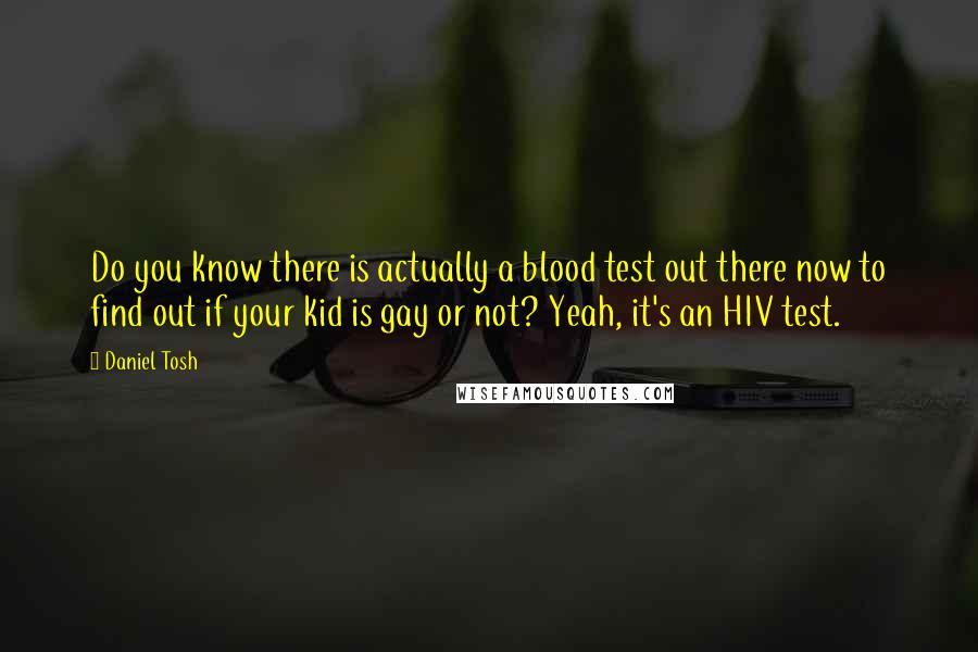 Daniel Tosh Quotes: Do you know there is actually a blood test out there now to find out if your kid is gay or not? Yeah, it's an HIV test.