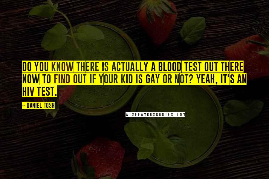 Daniel Tosh Quotes: Do you know there is actually a blood test out there now to find out if your kid is gay or not? Yeah, it's an HIV test.