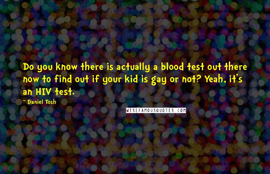 Daniel Tosh Quotes: Do you know there is actually a blood test out there now to find out if your kid is gay or not? Yeah, it's an HIV test.