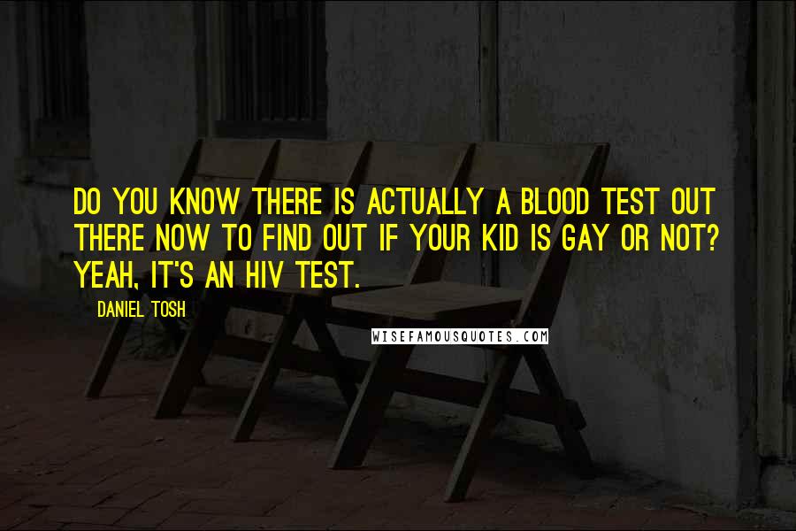 Daniel Tosh Quotes: Do you know there is actually a blood test out there now to find out if your kid is gay or not? Yeah, it's an HIV test.