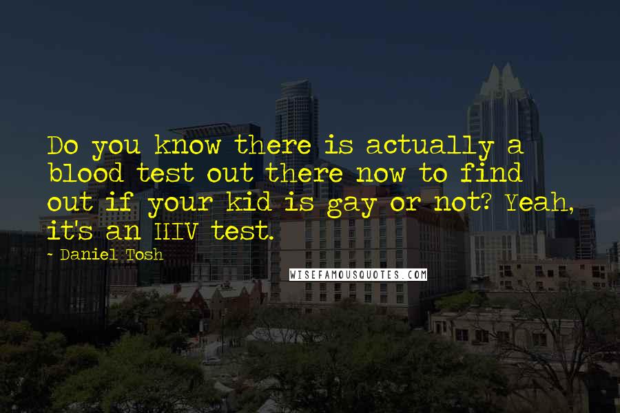 Daniel Tosh Quotes: Do you know there is actually a blood test out there now to find out if your kid is gay or not? Yeah, it's an HIV test.