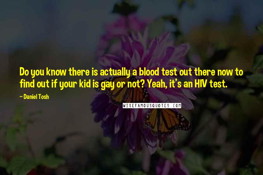 Daniel Tosh Quotes: Do you know there is actually a blood test out there now to find out if your kid is gay or not? Yeah, it's an HIV test.