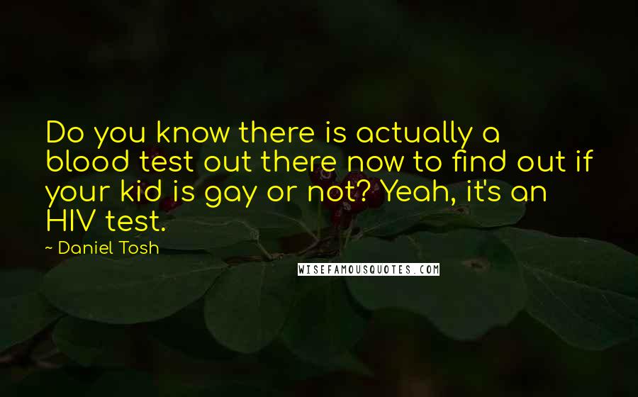 Daniel Tosh Quotes: Do you know there is actually a blood test out there now to find out if your kid is gay or not? Yeah, it's an HIV test.