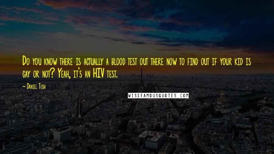 Daniel Tosh Quotes: Do you know there is actually a blood test out there now to find out if your kid is gay or not? Yeah, it's an HIV test.