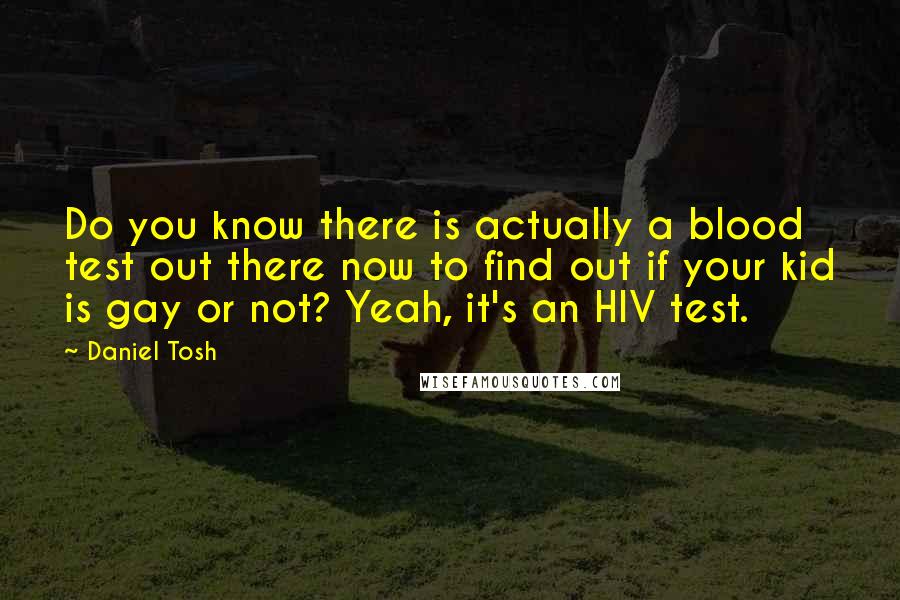 Daniel Tosh Quotes: Do you know there is actually a blood test out there now to find out if your kid is gay or not? Yeah, it's an HIV test.