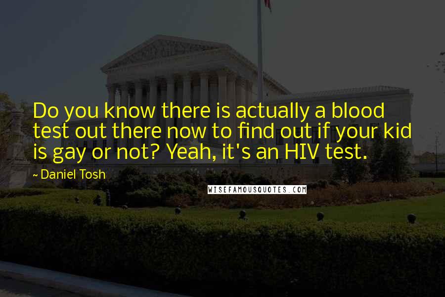 Daniel Tosh Quotes: Do you know there is actually a blood test out there now to find out if your kid is gay or not? Yeah, it's an HIV test.