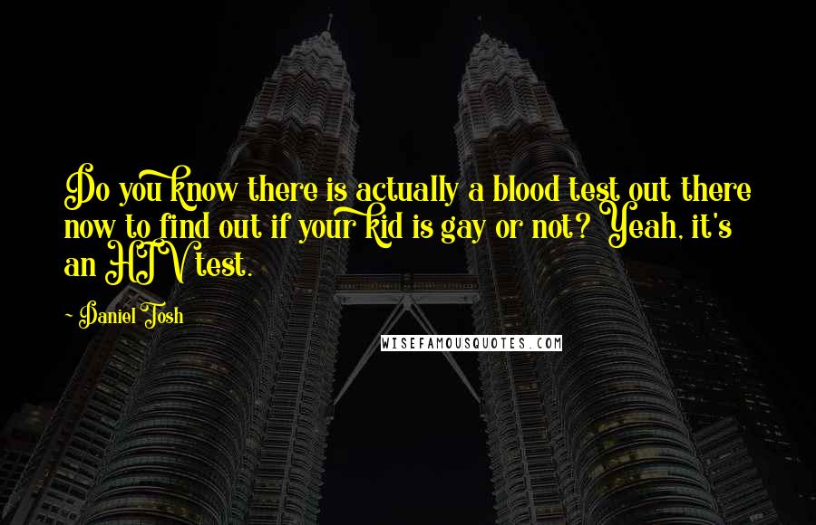 Daniel Tosh Quotes: Do you know there is actually a blood test out there now to find out if your kid is gay or not? Yeah, it's an HIV test.