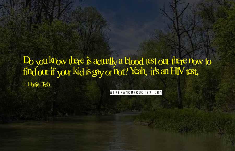 Daniel Tosh Quotes: Do you know there is actually a blood test out there now to find out if your kid is gay or not? Yeah, it's an HIV test.