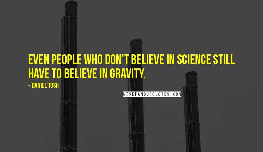 Daniel Tosh Quotes: Even people who don't believe in science still have to believe in gravity.