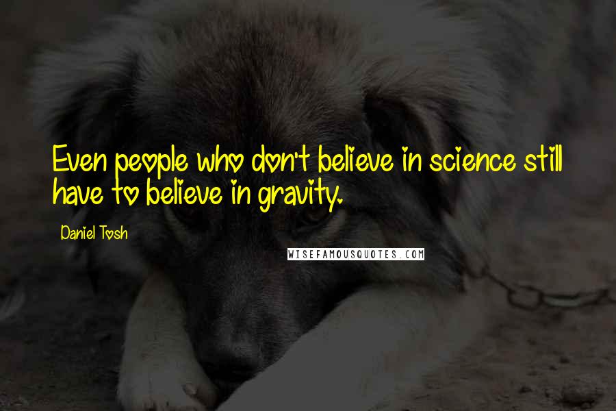 Daniel Tosh Quotes: Even people who don't believe in science still have to believe in gravity.