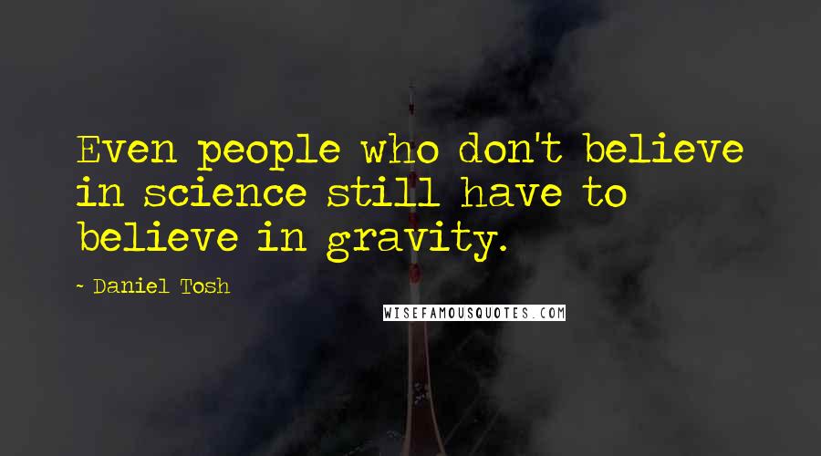 Daniel Tosh Quotes: Even people who don't believe in science still have to believe in gravity.