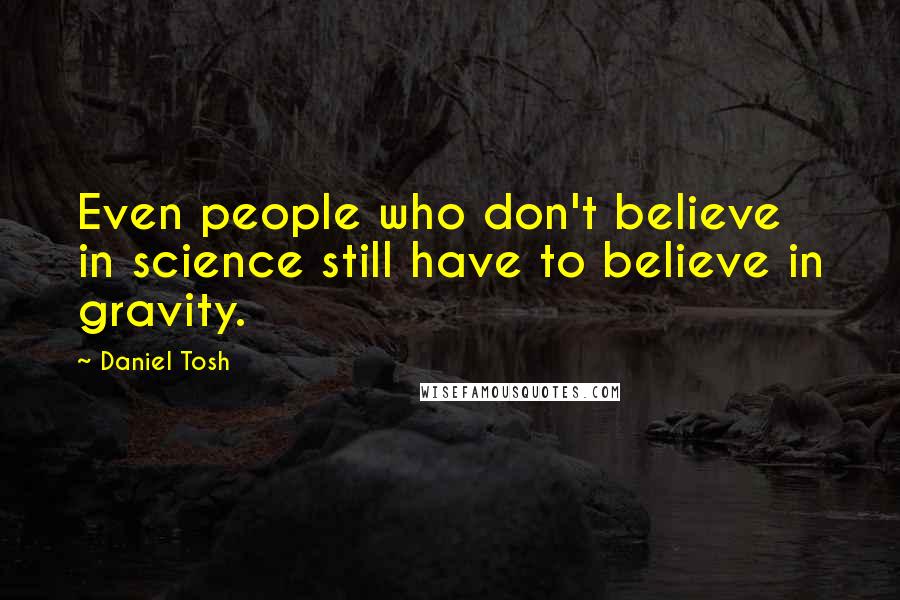 Daniel Tosh Quotes: Even people who don't believe in science still have to believe in gravity.