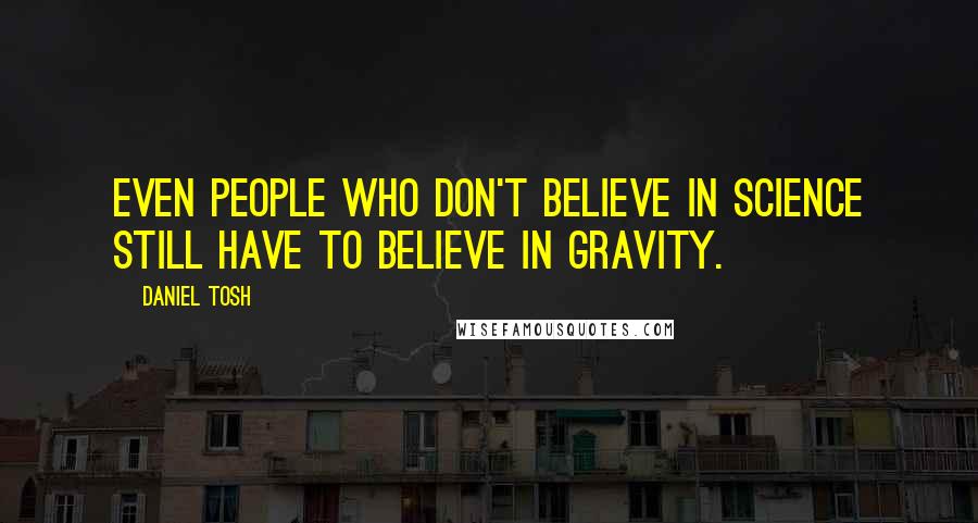 Daniel Tosh Quotes: Even people who don't believe in science still have to believe in gravity.
