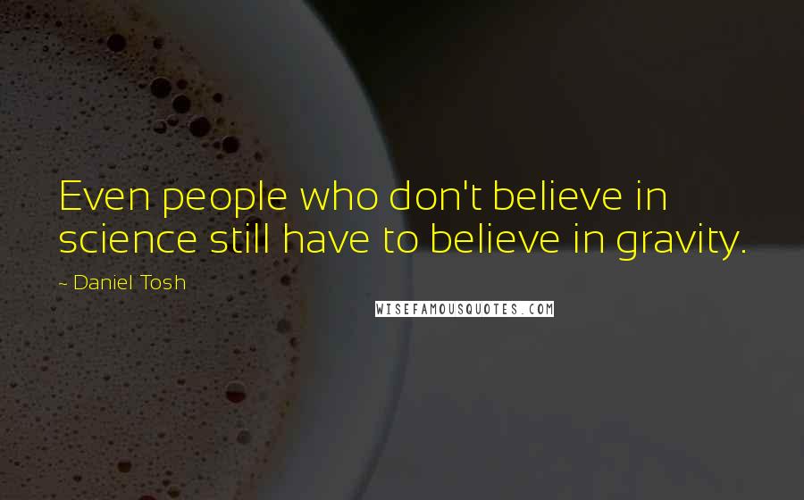 Daniel Tosh Quotes: Even people who don't believe in science still have to believe in gravity.