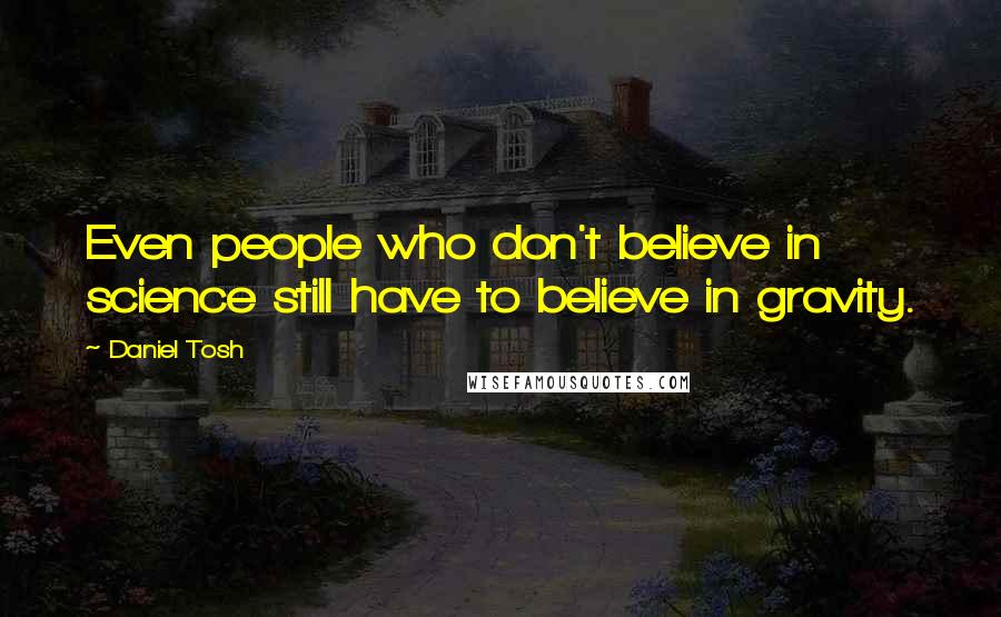 Daniel Tosh Quotes: Even people who don't believe in science still have to believe in gravity.