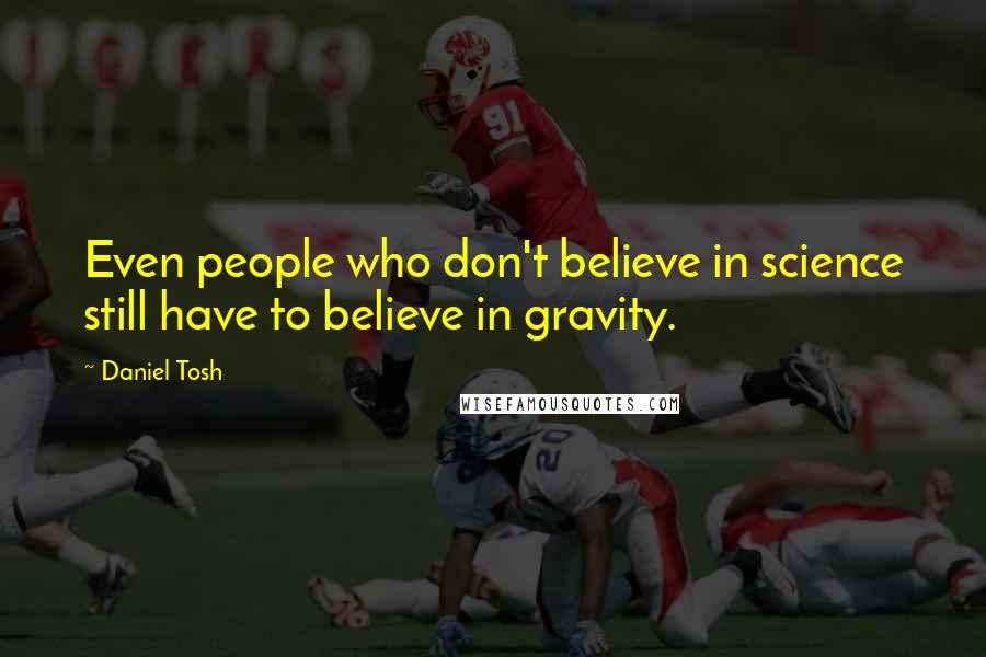 Daniel Tosh Quotes: Even people who don't believe in science still have to believe in gravity.