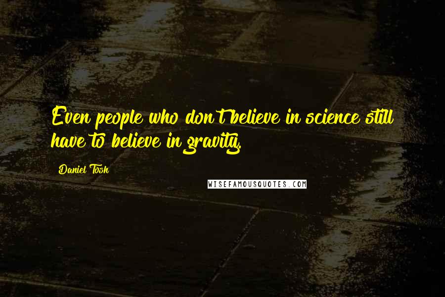 Daniel Tosh Quotes: Even people who don't believe in science still have to believe in gravity.