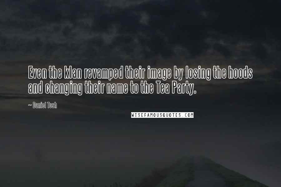 Daniel Tosh Quotes: Even the klan revamped their image by losing the hoods and changing their name to the Tea Party.