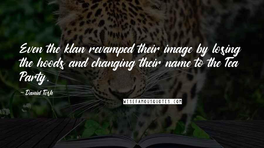 Daniel Tosh Quotes: Even the klan revamped their image by losing the hoods and changing their name to the Tea Party.