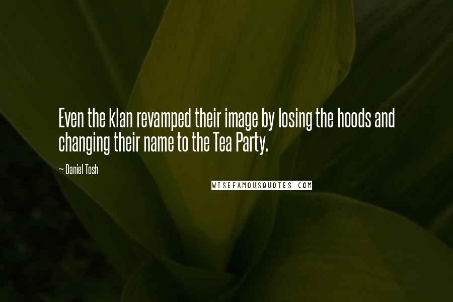 Daniel Tosh Quotes: Even the klan revamped their image by losing the hoods and changing their name to the Tea Party.