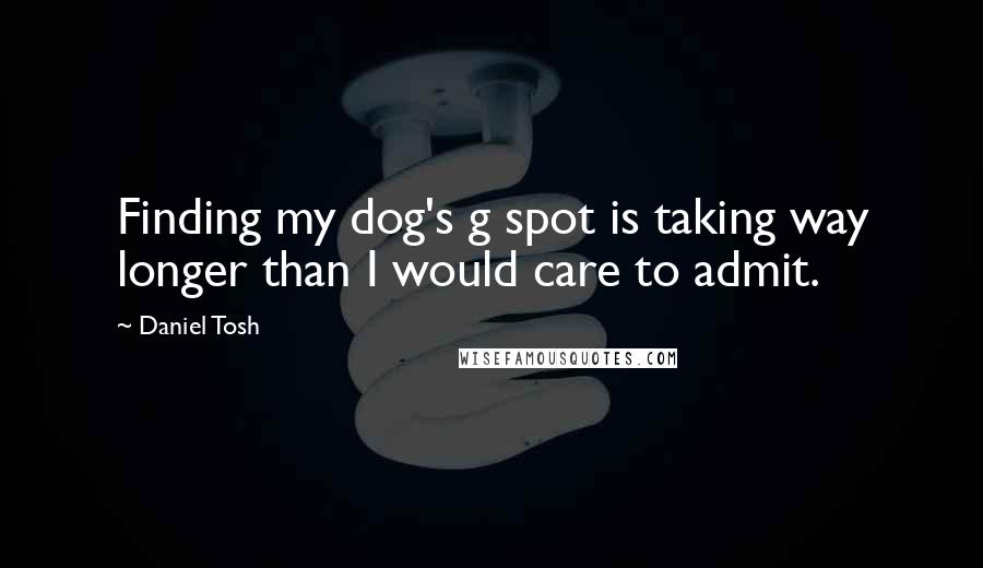 Daniel Tosh Quotes: Finding my dog's g spot is taking way longer than I would care to admit.