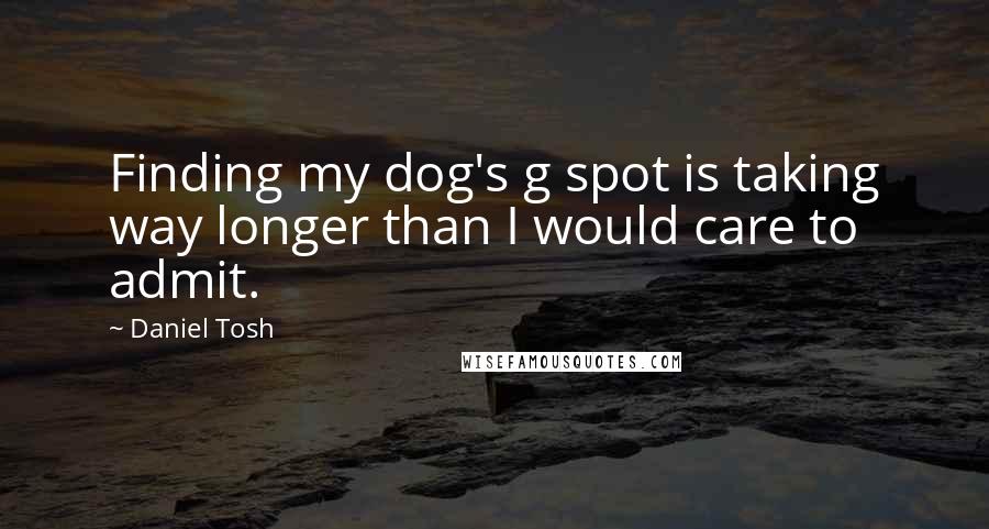 Daniel Tosh Quotes: Finding my dog's g spot is taking way longer than I would care to admit.